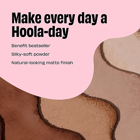 Image 1 - A colorful graphic featuring varying shades of beige and brown powders with the text Make every day a Hoola-day, Benefit bestseller, Silky-soft powder, Natural-looking matte finish.
Image 2 - An arrangement of four shades of bronzer powder in rows, labeled from top to bottom as Hoola Caramel, Hoola, Hoola Toasted, and Hoola Lite.