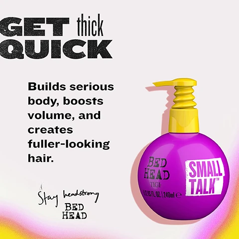 Image 2 - The image displays a purple spherical Bed Head Small Talk hair product bottle with a yellow pump, against a light background with a pink and yellow gradient, with text Get thick quick, Builds serious body, boosts volume, and creates fuller-looking hair, and Stay headstrong Bed Head; the bottle also shows TIGI and 8.12 US FL. OZ. | 240ml e. Image 3 - A vibrant pink graphic displays a spherical purple Bed Head TIGI Small Talk TM hair product bottle with a yellow pump against a pink speckled background, surrounded by white text reading THE SECRET WEAPON for THICKNESS, Builds body & thickness, Adds texture & definition, Light, invisible hold, and Prevents static, frizz & flyaways, with the bottle also showing 8.12 US FL. OZ. | 240ml e. Image 4 - A close-up of white, creamy product swirls against a light beige background with text that reads FULL VOLUME without the FRIZZ, Get thicker-looking hair whilst taming the frizz and flyaways. Keep hair soft, smooth and moisturised, and at the bottom, partially visible text says NG CREAM • SMALL TALK HAIR THICKENING CREAM • SMALL TA. Image 5 - The image displays a before-and-after comparison of a woman with long blonde hair, showing frizzy, flat hair on the left and smooth, voluminous waves on the right, with overlay text that reads: FROM FLAT to FULL-ON, Thicker-looking, smoother hair after just one blow-dry!, BEFORE, and AFTER. Image 6 - A three-step hair styling guide on a pink background illustrates a person applying product, combing wet hair, and blow-drying for volume, alongside a purple and yellow spray bottle, with text that reads AMPLIFY the VOLUME, 1. Apply 1-3 pumps to towel dried hair, 2. Comb through hair for even distribution, 3. Blow dry to activate the product and enhance volume, and For extra volume and texture, use with Queen For A Day Thickening Spray.