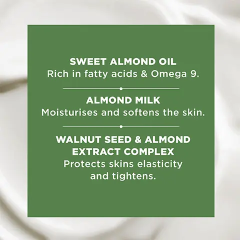 Image 1,Sweet almond oil,Rich in fatty acids and omega 9. Almond milk, moisturises and softens the skin. Walnut seed and almond extract complex, protects skins elasticity and tightens.. Image 2, 100% say skin feels softer