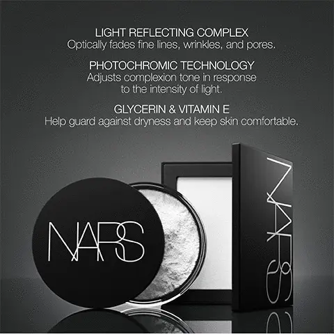 Image 1, CRYSTAL Very light to light BEFORE AFTER Image 2, FIND YOUR SHADE OF LIGHT REFLECTING SETTING POWDER CRYSTAL Very light to light SHORE Medium to medium-deep MESA SABLE Medium-deep Deep to very deep Image 3, LIGHT REFLECTING COMPLEX Optically fades fine lines, wrinkles, and pores. PHOTOCHROMIC TECHNOLOGY Adjusts complexion tone in response to the intensity of light. GLYCERIN & VITAMIN E Help guard against dryness and keep skin comfortable. NARS ж NARS Image 4, LIGHT REFLECTING COMPLEX Optically fades fine lines, wrinkles, and pores. PHOTOCHROMIC TECHNOLOGY Adjusts complexion tone in response to the intensity of light. GLYCERIN & VITAMIN E Help guard against dryness and keep skin comfortable. NARS PSMN Image 5, ROUTINE FOR RADIANCE NARS RADIANCE PRIMER BROAD SPECTRUM SPF 35 SUNSCREEN 1 RADIANCE PRIMER SPF 35 Prep skin for smooth makeup application. NARS NARS 2 LIGHT REFLECTING FOUNDATION Perfect your base with medium, buildable coverage. 3 RADIANT CREAMY CONCEALER Diminish the look of undereye circles, blemishes, and more. 4 LIGHT REFLECTING SETTING POWDER Lock makeup in place all day with a luminous finish.