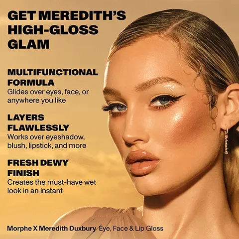Image 1, GET MEREDITH'S HIGH-GLOSS GLAM MULTIFUNCTIONAL FORMULA Glides over eyes, face, or anywhere you like LAYERS FLAWLESSLY Works over eyeshadow, blush, lipstick, and more FRESH DEWY FINISHCreates the must-have wet look in an instant Morphe X Meredith Duxbury Eye, Face & Lip Gloss. Image 2, Eye face and lip gloss