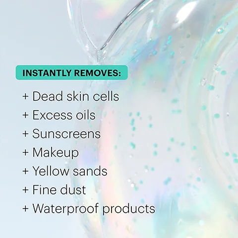 INSTANTLY REMOVES: + Dead skin cells + Excess oils + Sunscreens + Makeup + Yellow sands + Fine dust + Waterproof products