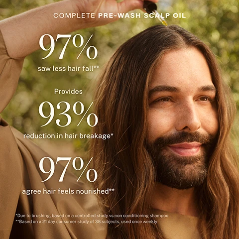 Image 1 - A man with long, wavy hair is looking smilingly towards the camera while holding a dropper filled with oil above his head, with text stating 97% saw less hair fall, provides 93% reduction in hair breakage, and 97% agree hair feels nourished.
Image 2 - A close-up of a glass bottle labeled JVN Complete Pre-Wash Scalp Oil with a dropper top, containing a yellow oil, alongside text that reads Whats New? Improved Turmeric Oil Are the benefits the same? Yup! Its the same natural anti-inflammatory and antimicrobial that helps reduce redness and irritation.
Image 3 - A young woman with curly hair and freckles holds a yellow bottle of scalp oil, with text beside her listing the benefits: Strengthening for less hair fall & breakage, Clarifying to remove build-up, and Soothing to calm dryness & itching, and the phrase for all hair types.
Image 4 - A comparison image shows a close-up of a scalp, with the left side labeled WITHOUT displaying visible flakes and dryness, and the right side labeled WITH: COMPLETE PRE-WASH SCALP OIL showing a healthier appearance, with the text HAIR NOT RETOUCHED at the bottom.
Image 5 - Image shows a bottle of pre-wash scalp oil with a droplet of oil coming out, alongside an image of rosemary leaves and text explaining rosemary extract and its benefits for scalp health. The visible text includes: Whats Rosemary Extract? An herbal extract whose antioxidant properties can encourage healthy circulation. WHY IS THAT GOOD FOR MY SCALP? An optimally functioning scalp is the best environment for growing your strongest strands.
Image 6 - An amber-colored bottle of JVN Complete Pre-Wash Scalp Oil is centered in the image, surrounded by turmeric root, rosemary sprigs, and green aloe vera, with text showing the benefits of neem seed extract, hemisqualane, turmeric extract, and rosemary extract.
Image 7 - Image showing a side-by-side comparison of a persons scalp, with the left labeled WITHOUT showing thin hair and the right labeled WITH showing thicker hair; text below reads JVN Pre-Wash Scalp Oil is saving me! Here are my pics for proof! - BEBE.
Image 8 - Image shows a comparison of a scalp on the left side with visible flakes and dryness labeled WITHOUT and a smooth scalp on the right labeled WITH: COMPLETE PRE-WASH SCALP OIL, with a note at the bottom stating HAIR NOT RETOUCHED.
Image 9 - A smiling person with dark hair is applying oil to their scalp in a natural setting, with text that reads COMPLETE PRE-WASH SCALP OIL Strong Hair Starts At The Root STEP 1 Before washing hair, apply 2-3 droppers directly to the scalp, adding more if needed. STEP 2 Gently massage into the scalp and leave on for 10-15 minutes. STEP 3 Shampoo with your fav JVN shampoo. JVN TIP: You can shampoo twice if you still feel a little oily.
Image 10 - An amber bottle of JVN Complete Pre-Wash Scalp Oil is centered among turmeric root slices, droplets of neem seed extract, and rosemary sprigs, with labels noting the benefits of each ingredient: Neem Seed Extract, Hemisqualane, Turmeric Oil, and Rosemary Extract.
Image 11 - An overhead view of a glass bottle filled with golden oil and a dropper above it, accompanied by text that reads Literal miracle in a bottle. The oil not only practically clears my scalp completely while I swear providing shine and healthier feeling/looking hair, but it’s also lightweight and not heavy, making it easier to wash out after it’s done its job. – JACLYN.
Image 12 - Image shows a comparison of a persons scalp before and after using a scalp oil treatment, with the left side labeled WITHOUT showing noticeable thinning hair and the right side labeled WITH: COMPLETE PRE-WASH SCALP OIL showing healthier hair, with additional text stating AFTER 2X WEEKLY USE OVER 6 MONTH | HAIR NOT RETOUCHED.
Image 13 - A glass bottle of JVN Complete Pre-Wash Scalp Oil with a dropper, filled with golden oil, placed on a light surface, accompanied by text that reads Whats New? Improved Turmeric Oil. Are the benefits the same? Yup! Its the same natural anti-inflammatory and antimicrobial that helps reduce redness and irritation.