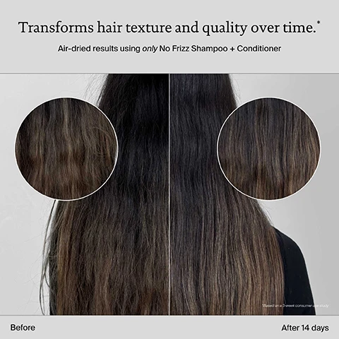 Image 10 - A close-up of dark, smooth, wet hair features three Living Proof products arranged below it, demonstrating a routine with accompanying text: Smooth + fight frizz routine. Living proof. frizz shampoo for frizzy hair pour les cheveux frisottés SHAMPOO SHAMPOOING 236 mL 8.0 FL OZ US. STEP 1 Cleanse. Living proof. frizz conditioner for frizzy hair pour les cheveux frisottés CONDITIONER APRÈS-SHAMPOOING 236 mL 8.0 FL OZ US. STEP 2 Condition. Living proof. Perfect hair Day high-shine gloss instant shine & smoothness brillance et douceur instantanées IN-SHOWER TREATMENT SOIN CAPILLAIRE SOUS LA DOUCHE 200 mL 6.7 FL OZ US. STEP 3 Style + protect. Image 3 - Before and after image of a woman with grey hair, showing frizzy hair on the left and smooth, voluminous hair on the right, with visible text No Frizz Shampoo + Conditioner, 3x smoother hair with every wash, Before, After 1 wash, and *Unretouched images. Results after 1 use. Image 4 - A side-by-side image shows a persons dark brown hair, with the left side labeled Before displaying a frizzy texture and the right side labeled After 14 days showing a smoother, less frizzy texture, both featuring magnified circular views of the hair, along with the text Transforms hair texture and quality over time. Air-dried results using only No Frizz Shampoo + Conditioner. *Based on a 3-week consumer use study. Image 5 - A beige Living Proof Frizz shampoo bottle with a white cap is displayed on a blue background with bubbles, featuring the text Sili-CLONE HairTech and product details Living proof. frizz shampoo for frizzy hair pour les cheveux frisottés SHAMPOO SHAMPOOING 236 mL e 8.0 FL OZ US, alongside claims DELIVERS 3X SMOOTHER HAIR IN JUST 1 WASH*, KEEPS HAIR CLEANER + HEALTHIER FOR LONGER**, and IMPROVES HAIR TEXTURE AND QUALITY, with accompanying footnotes *No Frizz Shampoo + Conditioner vs. untreated. and **Based on No Frizz Shampoo + Conditioner consumer use study. Image 6 - A comparison chart on a blue background with water droplets details Sili-CLONE HairTech vs Silicone: Sili-CLONE HairTech states HAIR ACTUALLY BECOMES HEALTHIER, KEEPS HAIR CLEANER + HEALTHIER, LONGER, PROMOTES LONGEVITY OF HAIR HEALTH; Silicone states HAIR APPEARS HEALTHY, DAMAGE IS MASKED, MAKES HAIR DIRTIER, FASTER, CAN LEAD TO CHRONIC DAMAGE. Image 7 - A white and dark grey bottle, covered in water droplets with dashed design lines, against a light blue-grey background, displays the text Bottles are ready for recycling. Made of 50% post-consumer recycled (PCR) materials. Image 8 - A blue background features iridescent bubbles on the right side with text on the left that reads Silu-CLONE™ HairTech Feels like silicone, scientifically proven to unlock healthier hair.